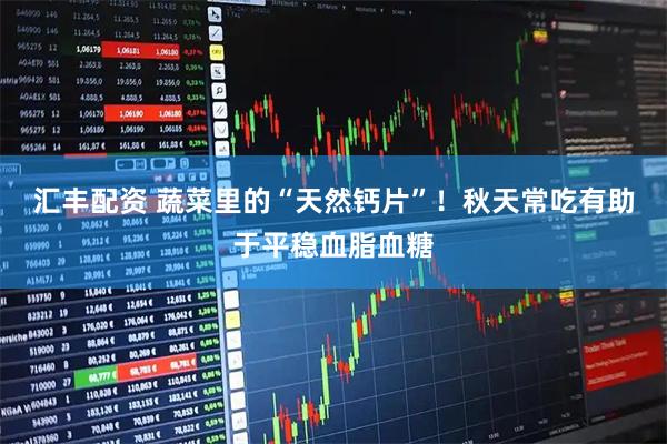 汇丰配资 蔬菜里的“天然钙片”！秋天常吃有助于平稳血脂血糖